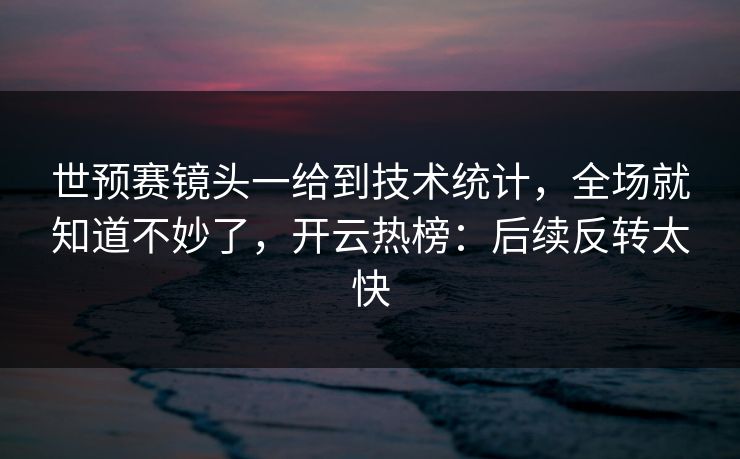 世预赛镜头一给到技术统计，全场就知道不妙了，开云热榜：后续反转太快