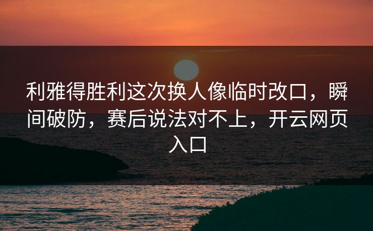 利雅得胜利这次换人像临时改口，瞬间破防，赛后说法对不上，开云网页入口