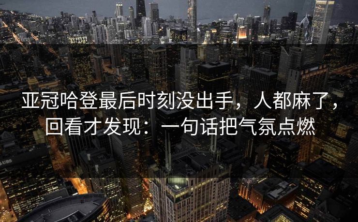 亚冠哈登最后时刻没出手，人都麻了，回看才发现：一句话把气氛点燃