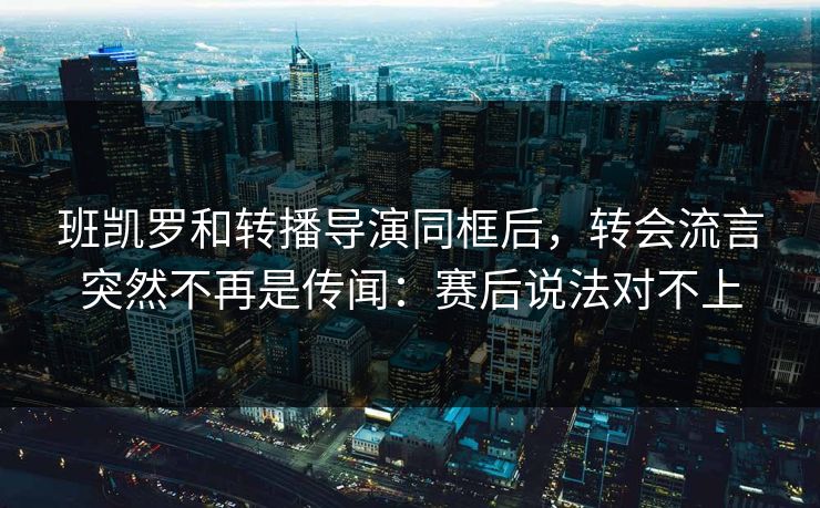 班凯罗和转播导演同框后，转会流言突然不再是传闻：赛后说法对不上