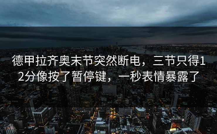 德甲拉齐奥末节突然断电，三节只得12分像按了暂停键，一秒表情暴露了