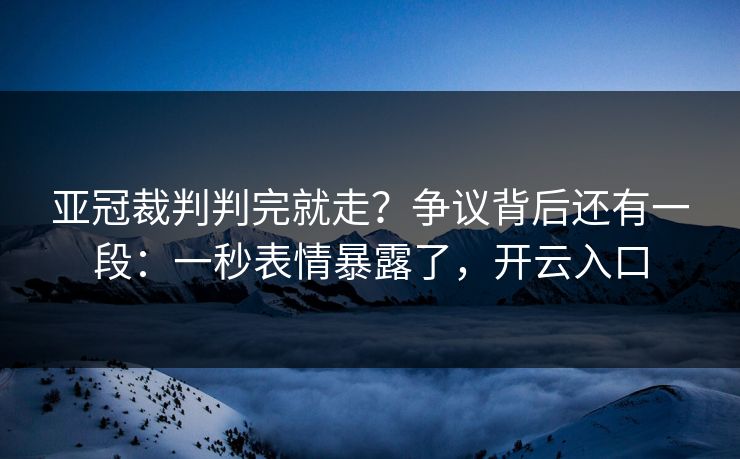 亚冠裁判判完就走？争议背后还有一段：一秒表情暴露了，开云入口
