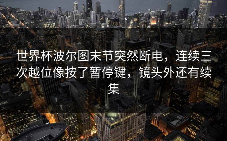 世界杯波尔图末节突然断电，连续三次越位像按了暂停键，镜头外还有续集