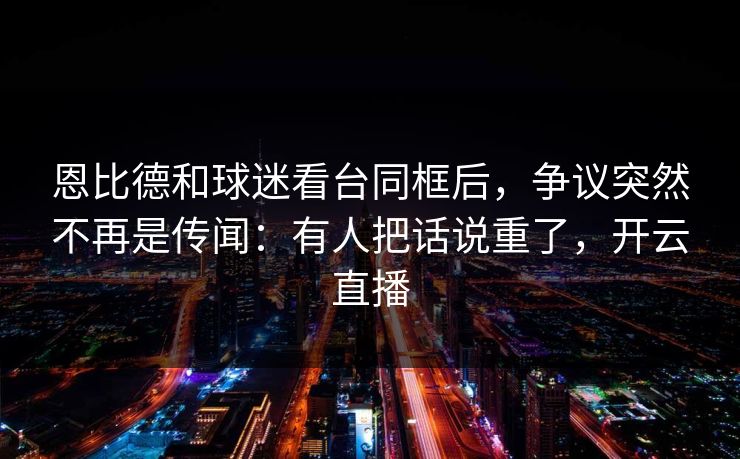 恩比德和球迷看台同框后，争议突然不再是传闻：有人把话说重了，开云直播
