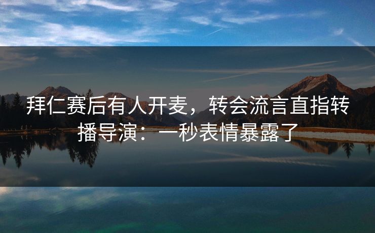 拜仁赛后有人开麦，转会流言直指转播导演：一秒表情暴露了