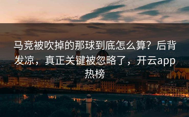 马竞被吹掉的那球到底怎么算？后背发凉，真正关键被忽略了，开云app热榜