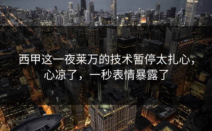 西甲这一夜莱万的技术暂停太扎心，心凉了，一秒表情暴露了