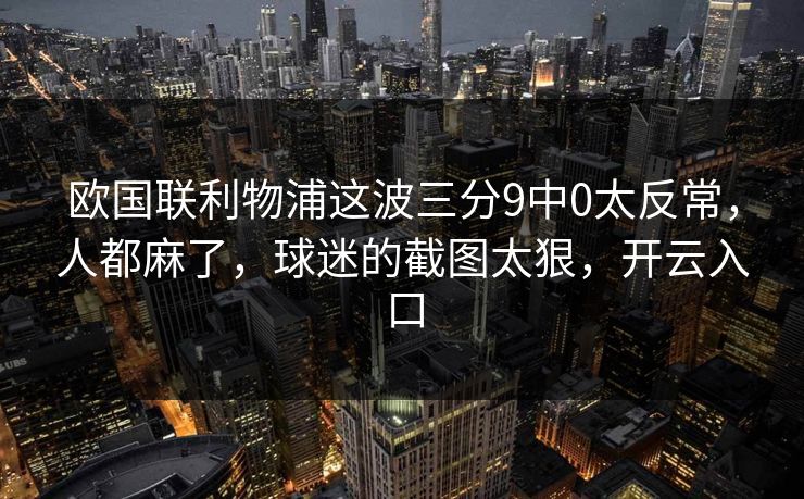 欧国联利物浦这波三分9中0太反常，人都麻了，球迷的截图太狠，开云入口