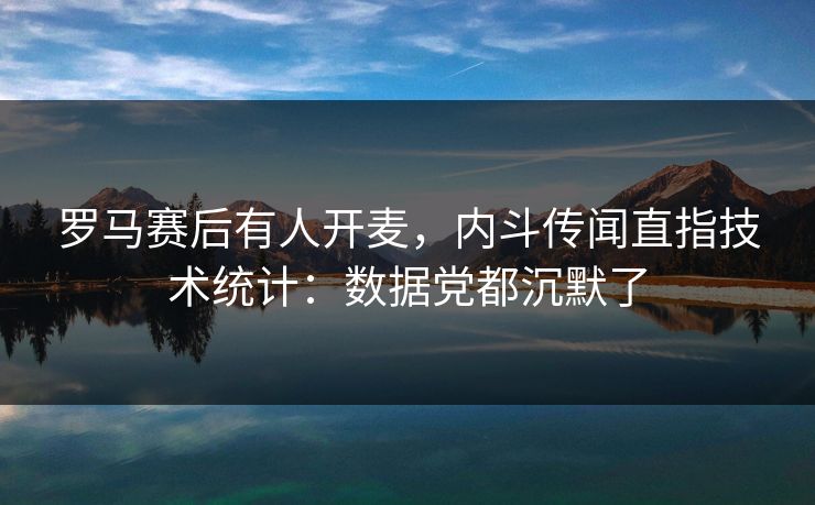 罗马赛后有人开麦,内斗传闻直指技术统计:数据党都沉默了 罗马赛后有人开麦,内斗传闻直指技术统计:数据党都沉默了